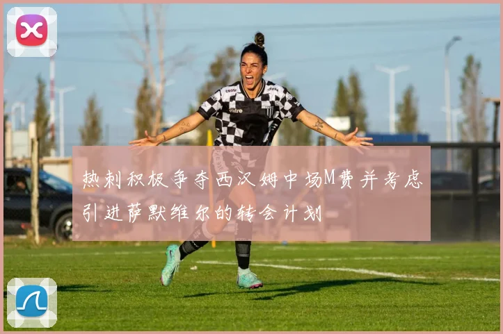 热刺积极争夺西汉姆中场M费并考虑引进萨默维尔的转会计划