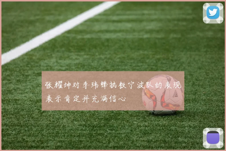 张耀坤对李玮锋执教宁波队的表现表示肯定并充满信心