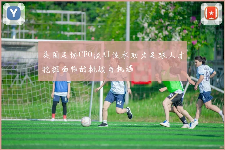 美国足协CEO谈AI技术助力足球人才挖掘面临的挑战与机遇