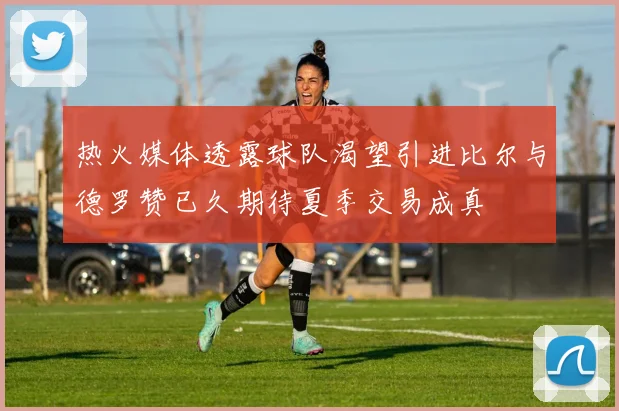 热火媒体透露球队渴望引进比尔与德罗赞已久期待夏季交易成真
