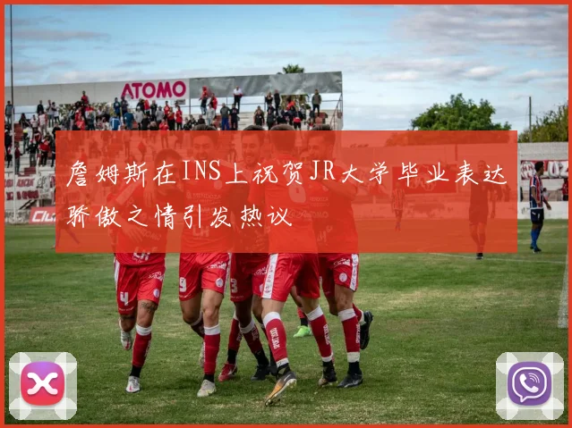 詹姆斯在INS上祝贺JR大学毕业表达骄傲之情引发热议