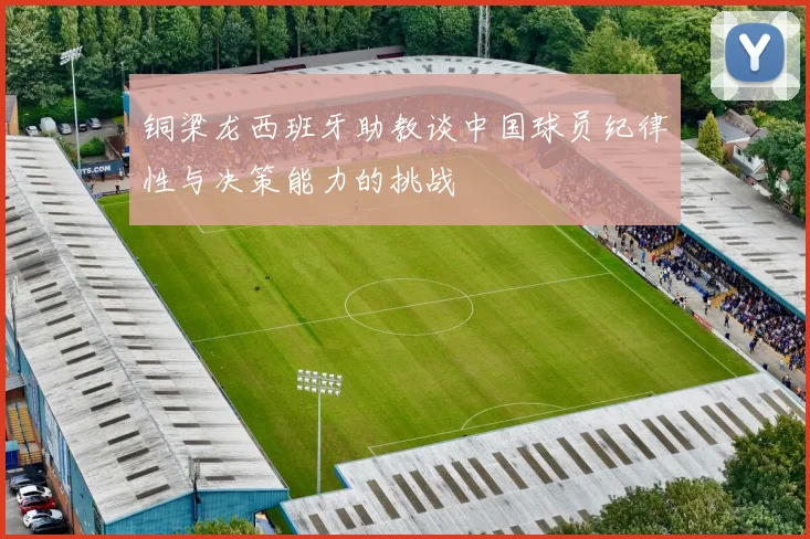 铜梁龙西班牙助教谈中国球员纪律性与决策能力的挑战