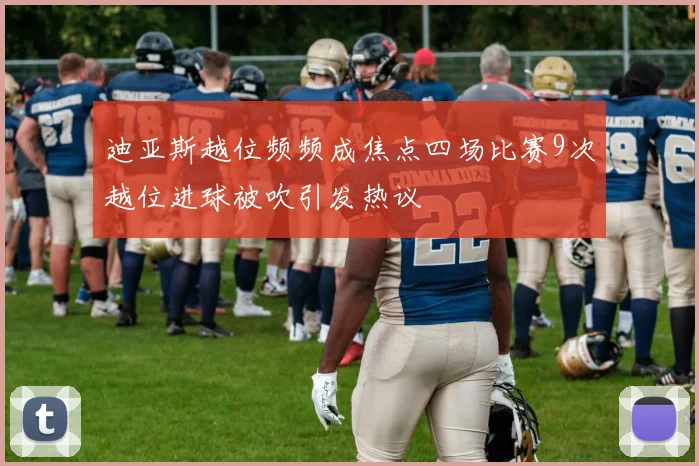 迪亚斯越位频频成焦点四场比赛9次越位进球被吹引发热议
