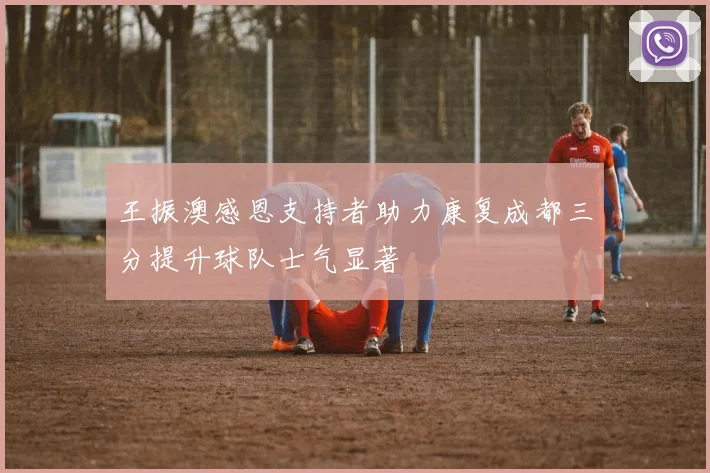 王振澳感恩支持者助力康复成都三分提升球队士气显著
