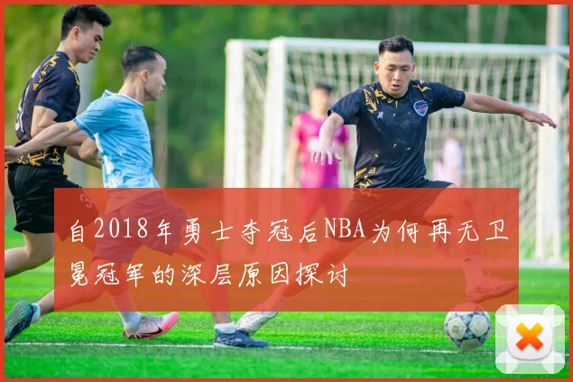 自2018年勇士夺冠后NBA为何再无卫冕冠军的深层原因探讨