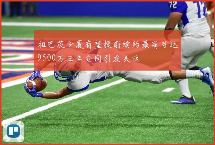 祖巴茨今夏有望提前续约最高可达9500万三年合同引发关注